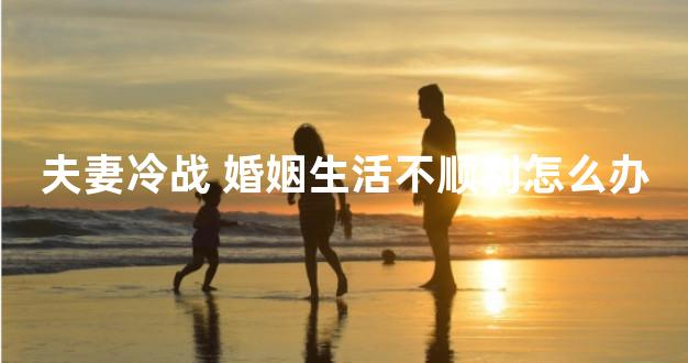 夫妻冷战 婚姻生活不顺利怎么办
